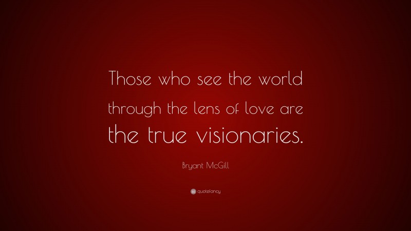 Bryant McGill Quote: “Those who see the world through the lens of love are the true visionaries.”