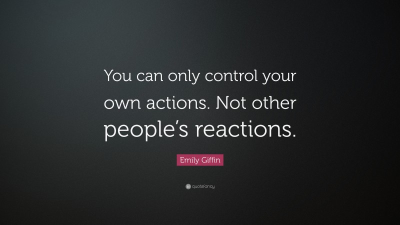 Emily Giffin Quote: “You can only control your own actions. Not other people’s reactions.”
