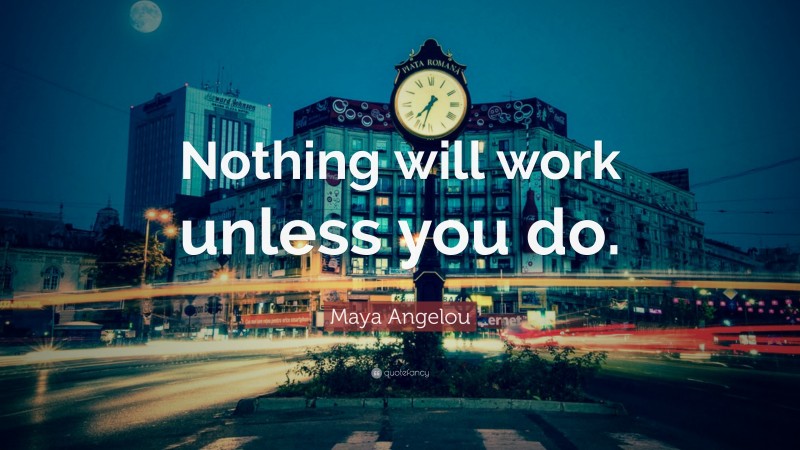Maya Angelou Quote: “Nothing will work unless you do.”