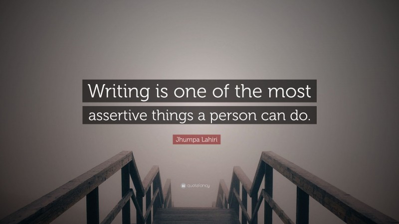 Jhumpa Lahiri Quote: “Writing is one of the most assertive things a person can do.”