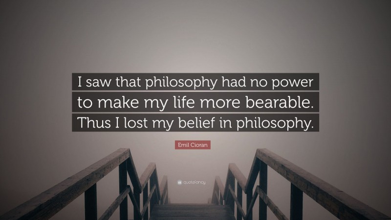 Emil Cioran Quote: “I saw that philosophy had no power to make my life more bearable. Thus I lost my belief in philosophy.”