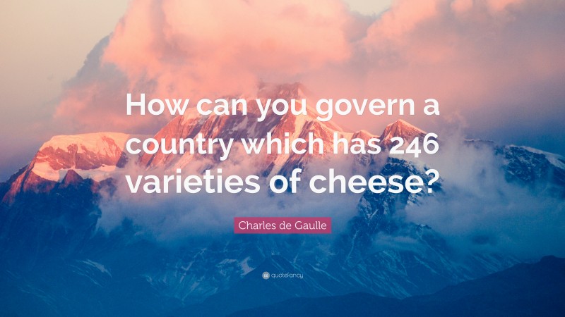 Charles de Gaulle Quote: “How can you govern a country which has 246 varieties of cheese?”