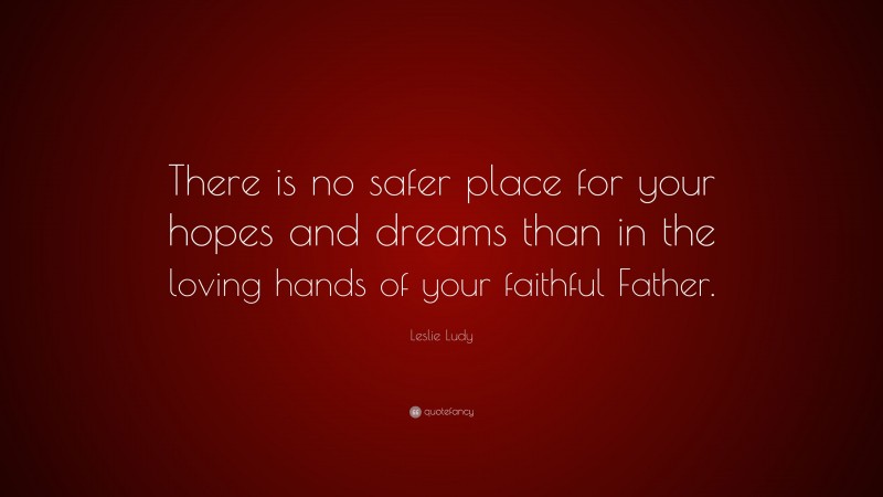 Leslie Ludy Quote: “There is no safer place for your hopes and dreams than in the loving hands of your faithful Father.”