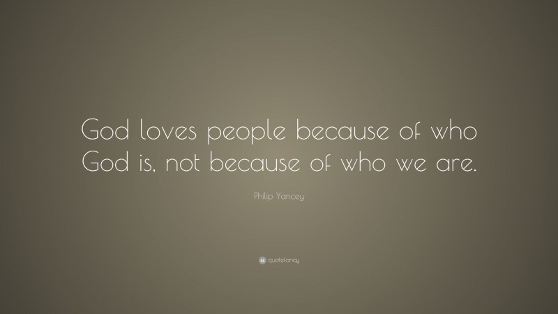 Philip Yancey Quote: “God loves people because of who God is, not because of who we are.”