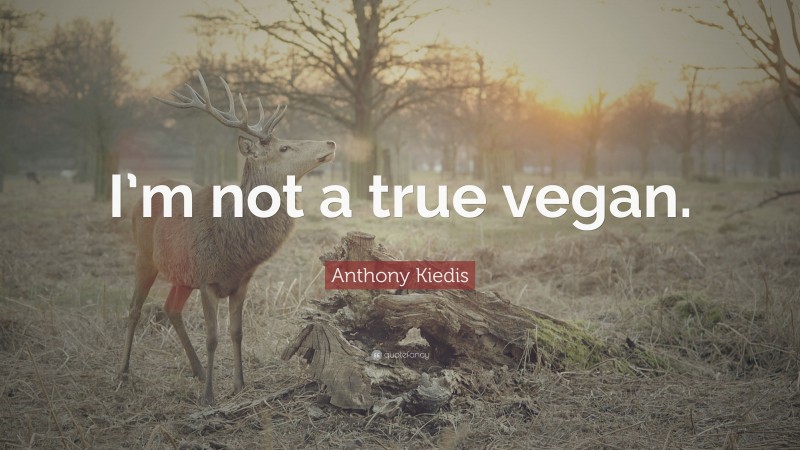 Anthony Kiedis Quote: “I’m not a true vegan.”
