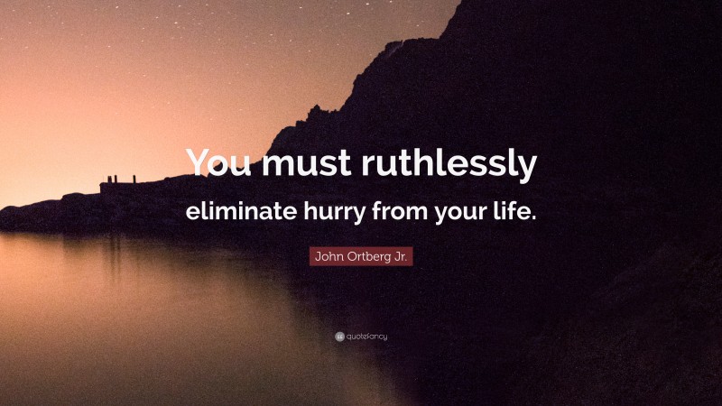 John Ortberg Jr. Quote: “You must ruthlessly eliminate hurry from your life.”