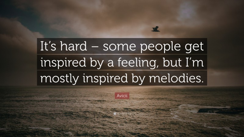 Avicii Quote: “It’s hard – some people get inspired by a feeling, but I’m mostly inspired by melodies.”