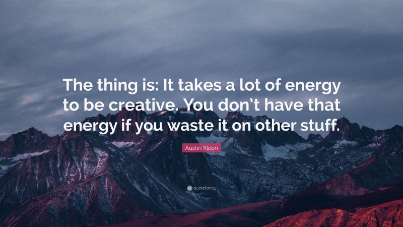 Austin Kleon Quote: “The thing is: It takes a lot of energy to be creative. You don’t have that energy if you waste it on other stuff.”