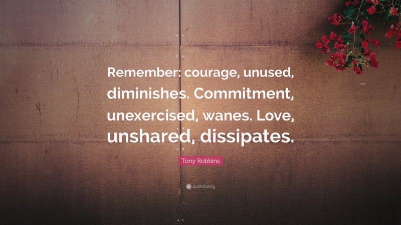 Tony Robbins Quote: “Remember: courage, unused, diminishes. Commitment, unexercised, wanes. Love, unshared, dissipates.”