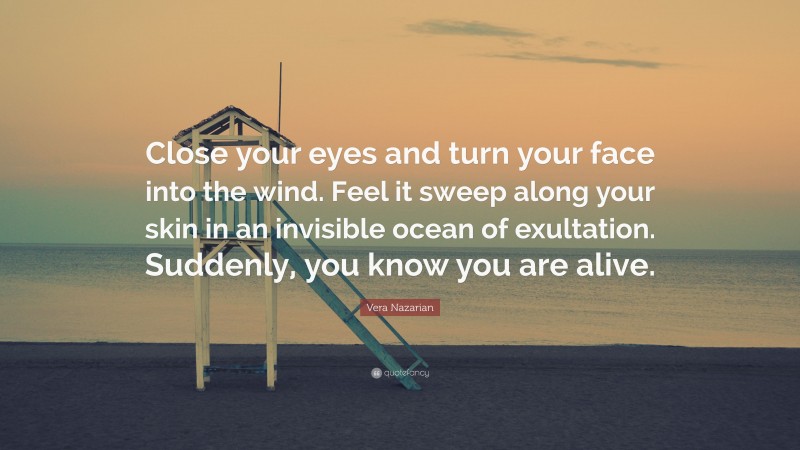 Vera Nazarian Quote: “Close your eyes and turn your face into the wind. Feel it sweep along your skin in an invisible ocean of exultation. Suddenly, you know you are alive.”