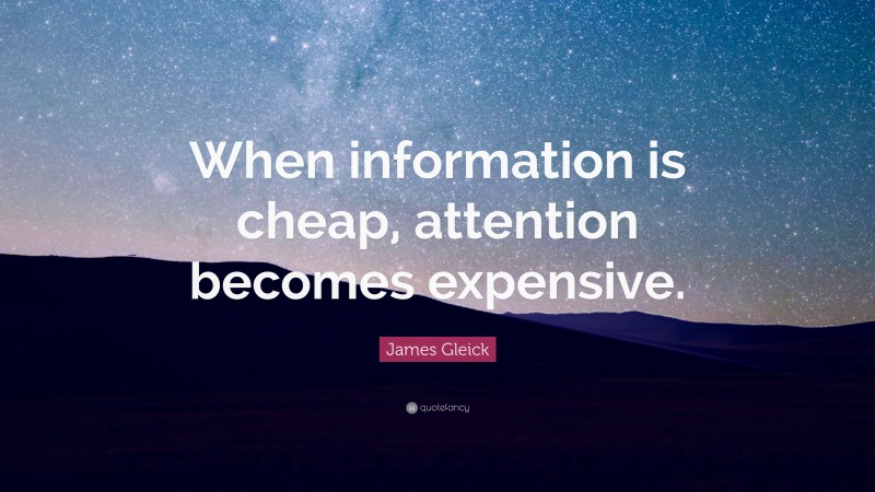 James Gleick Quote: “When information is cheap, attention becomes expensive.”