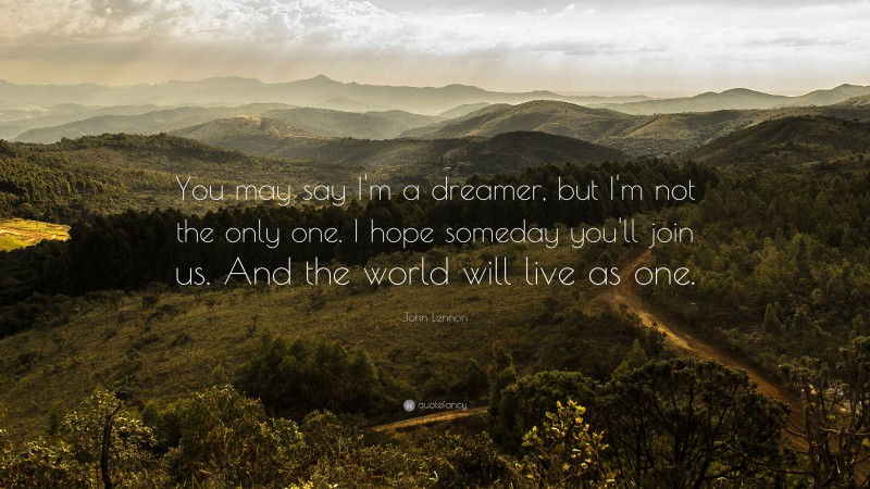 John Lennon Quote: “You may say I’m a dreamer, but I’m not the only one. I hope someday you’ll join us. And the world will live as one.”