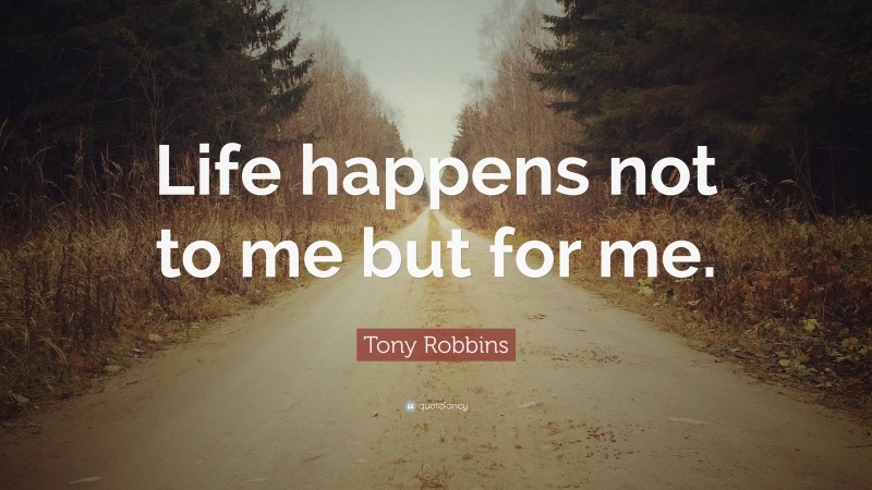 Tony Robbins Quote: “Life happens not to me but for me.”