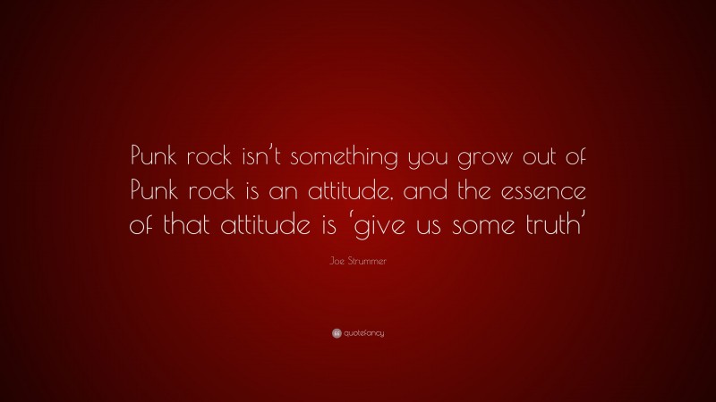 Joe Strummer Quote: “Punk rock isn’t something you grow out of Punk rock is an attitude, and the essence of that attitude is ‘give us some truth’”