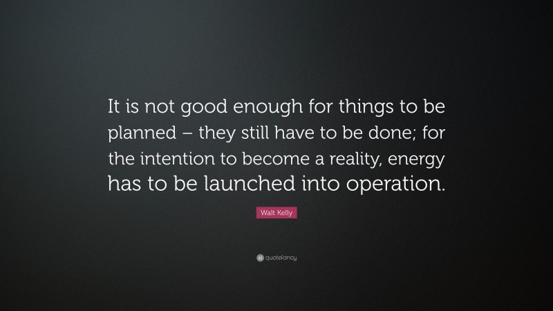 Walt Kelly Quote: “It is not good enough for things to be planned – they still have to be done; for the intention to become a reality, energy has to be launched into operation.”