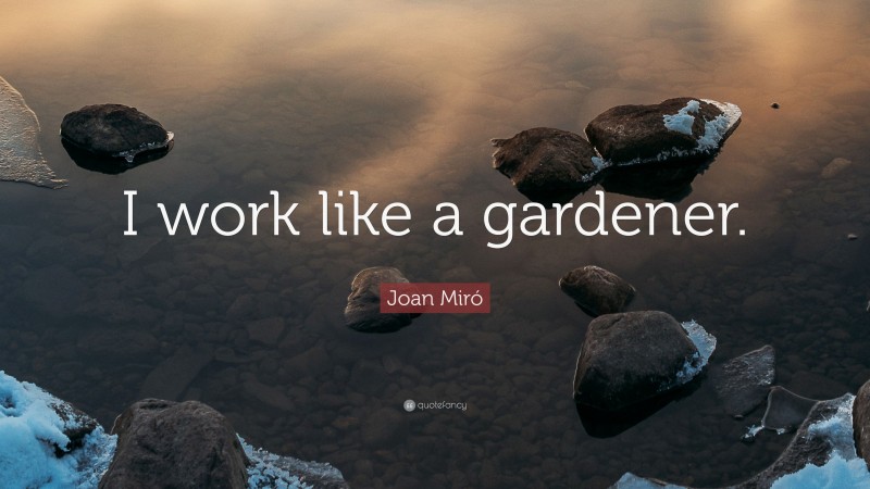 Joan Miró Quote: “I work like a gardener.”