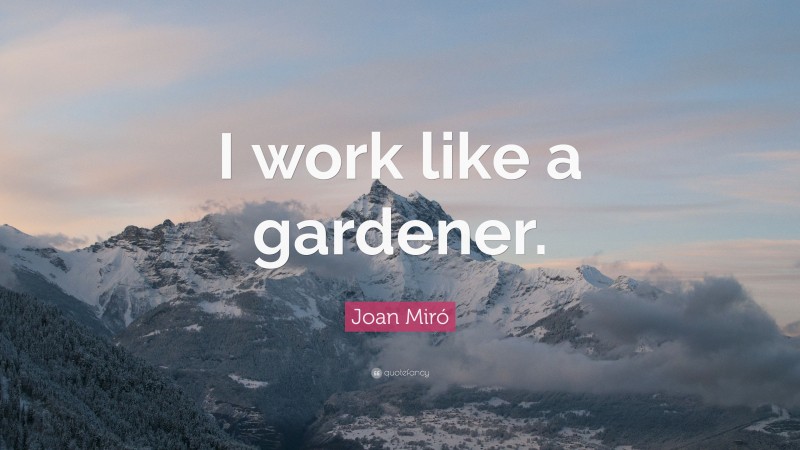 Joan Miró Quote: “I work like a gardener.”