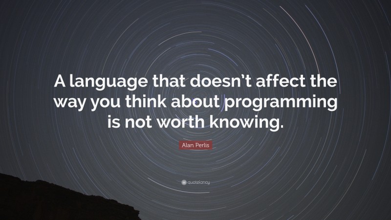 Alan Perlis Quote: “A language that doesn’t affect the way you think about programming is not worth knowing.”