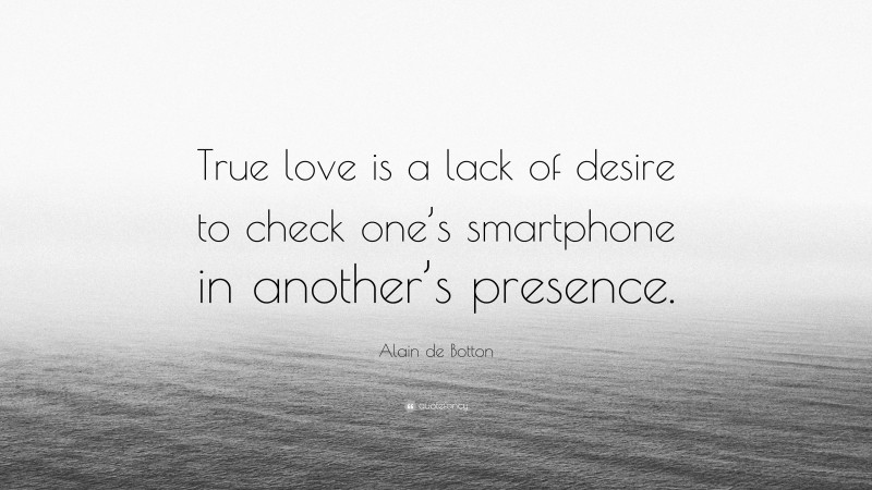 Alain de Botton Quote: “True love is a lack of desire to check one’s smartphone in another’s presence.”