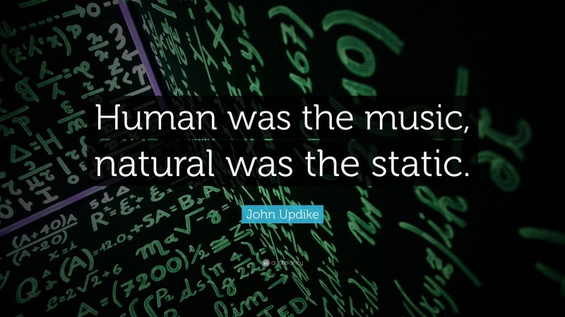 John Updike Quote: “Human was the music, natural was the static.”