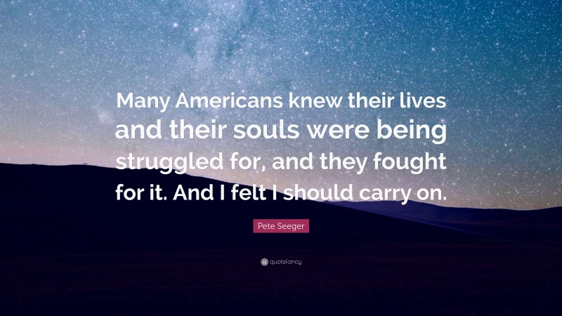 Pete Seeger Quote: “Many Americans knew their lives and their souls were being struggled for, and they fought for it. And I felt I should carry on.”