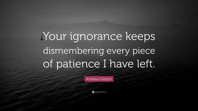 Andrea Gibson Quote: “Your ignorance keeps dismembering every piece of patience I have left.”