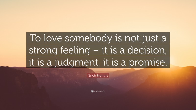 Erich Fromm Quote: “To love somebody is not just a strong feeling – it is a decision, it is a judgment, it is a promise.”