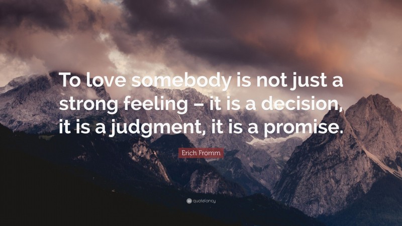 Erich Fromm Quote: “To love somebody is not just a strong feeling – it is a decision, it is a judgment, it is a promise.”