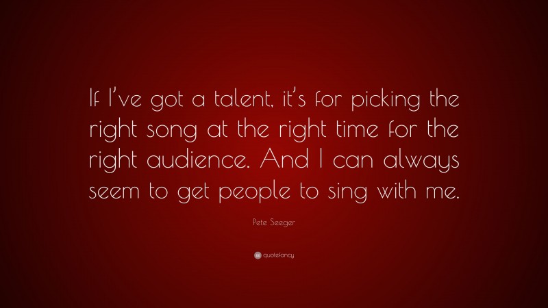 Pete Seeger Quote: “If I’ve got a talent, it’s for picking the right song at the right time for the right audience. And I can always seem to get people to sing with me.”