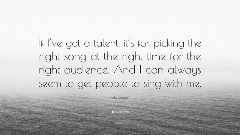 Pete Seeger Quote: “If I’ve got a talent, it’s for picking the right song at the right time for the right audience. And I can always seem to get people to sing with me.”