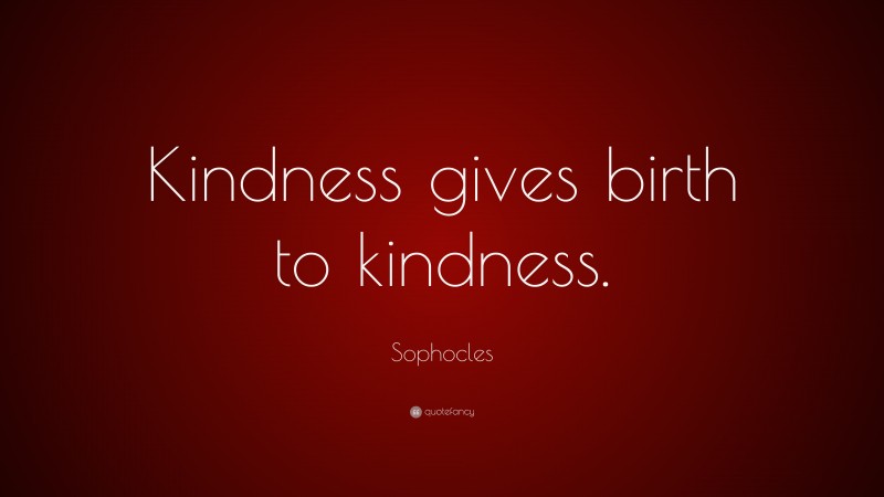 Sophocles Quote: “Kindness gives birth to kindness.”
