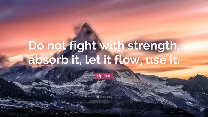 Yip Man Quote: “Do not fight with strength, absorb it, let it flow, use it.”
