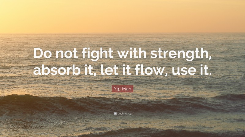 Yip Man Quote: “Do not fight with strength, absorb it, let it flow, use it.”