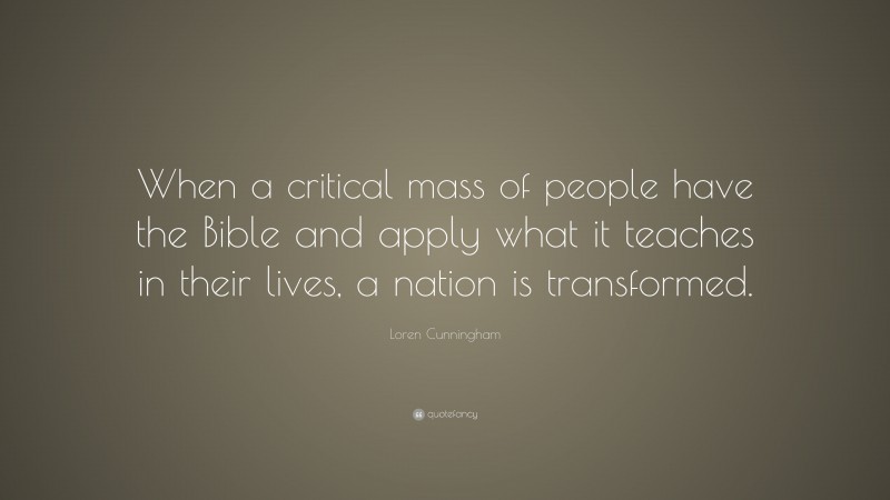 Loren Cunningham Quote: “When a critical mass of people have the Bible and apply what it teaches in their lives, a nation is transformed.”