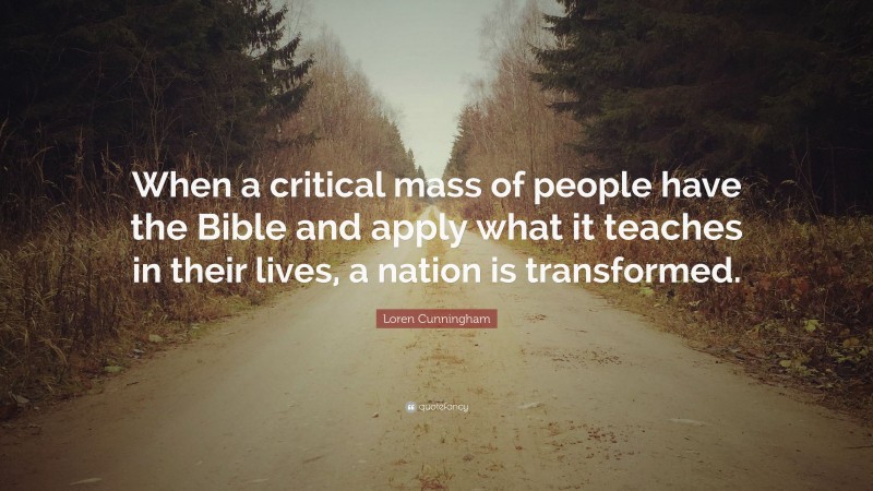 Loren Cunningham Quote: “When a critical mass of people have the Bible and apply what it teaches in their lives, a nation is transformed.”
