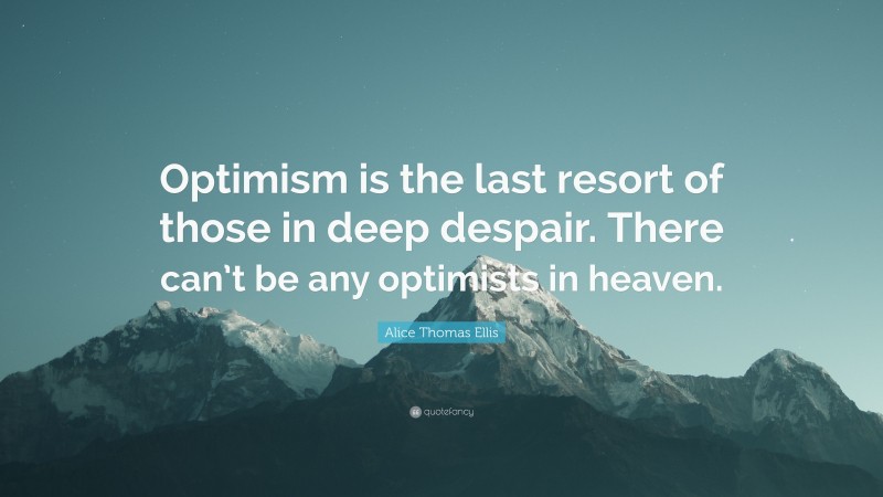 Alice Thomas Ellis Quote: “Optimism is the last resort of those in deep despair. There can’t be any optimists in heaven.”