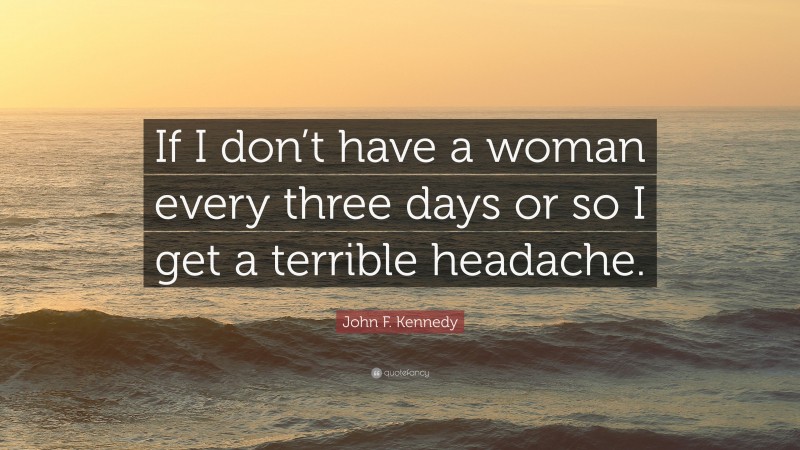 John F. Kennedy Quote: “If I don’t have a woman every three days or so I get a terrible headache.”