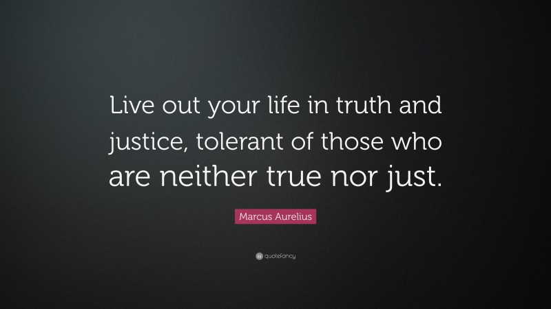 Marcus Aurelius Quote: “Live out your life in truth and justice, tolerant of those who are neither true nor just.”