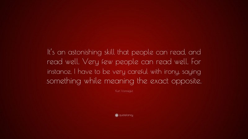 Kurt Vonnegut Quote: “It’s an astonishing skill that people can read, and read well. Very few people can read well. For instance, I have to be very careful with irony, saying something while meaning the exact opposite.”