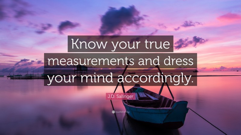 J.D. Salinger Quote: “Know your true measurements and dress your mind accordingly.”