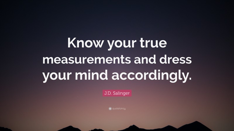 J.D. Salinger Quote: “Know your true measurements and dress your mind accordingly.”
