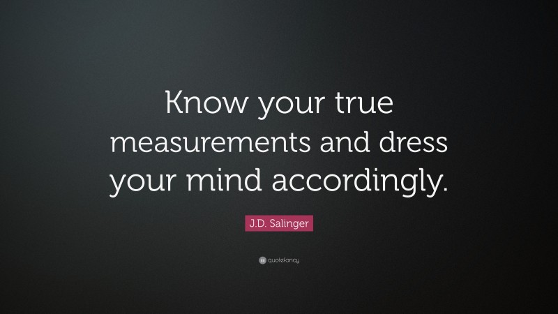 J.D. Salinger Quote: “Know your true measurements and dress your mind accordingly.”