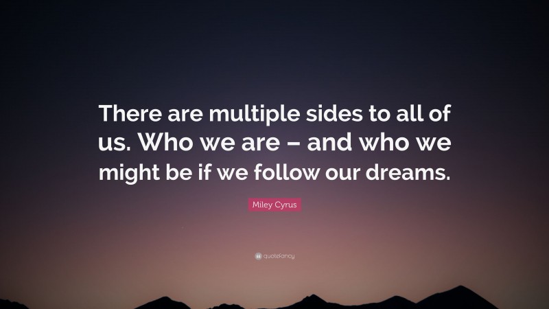 Miley Cyrus Quote: “There are multiple sides to all of us. Who we are – and who we might be if we follow our dreams.”