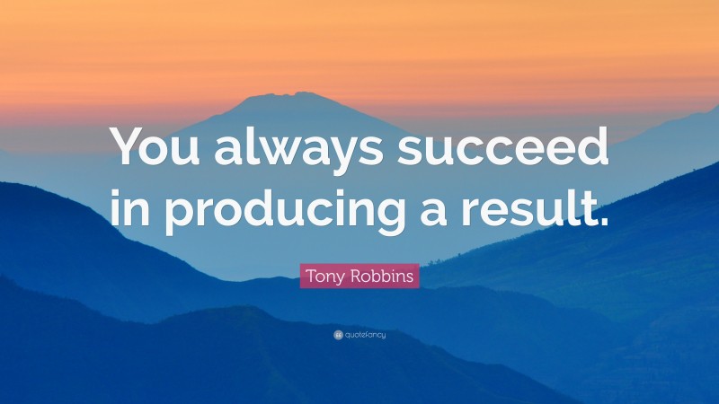 Tony Robbins Quote: “You always succeed in producing a result.”