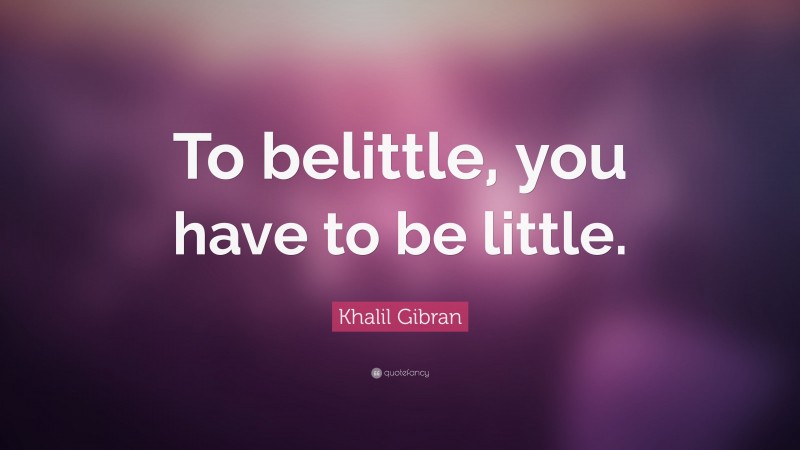 Khalil Gibran Quote: “To belittle, you have to be little.”