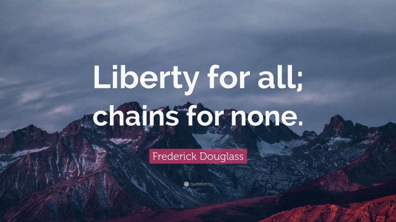 Frederick Douglass Quote: “Liberty for all; chains for none.”