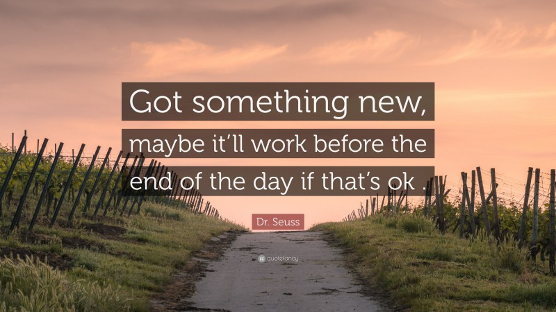 Dr. Seuss Quote: “Got something new, maybe it’ll work before the end of the day if that’s ok .”