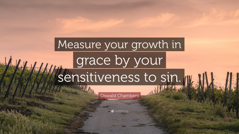 Oswald Chambers Quote: “Measure your growth in grace by your sensitiveness to sin.”