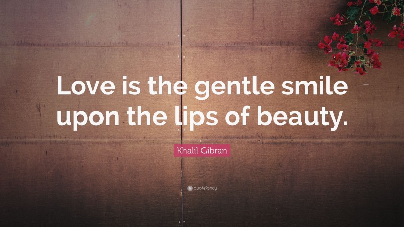 Khalil Gibran Quote: “Love is the gentle smile upon the lips of beauty.”