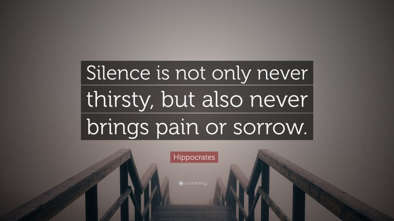 Hippocrates Quote: “Silence is not only never thirsty, but also never brings pain or sorrow.”